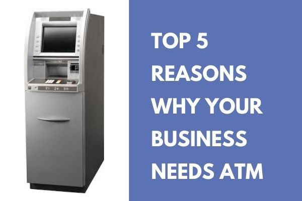 Top 5 Reasons Why Your Business Needs ATM