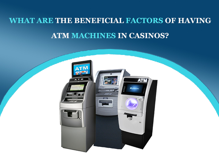 WHAT ARE THE BENEFICIAL FACTORS OF HAVING ATM MACHINES IN CASINOS?